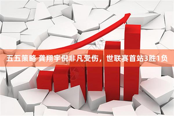 五五策略 龚翔宇倪非凡受伤，世联赛首站3胜1负