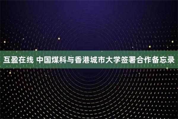互盈在线 中国煤科与香港城市大学签署合作备忘录