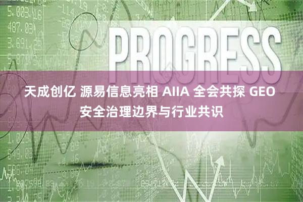 天成创亿 源易信息亮相 AIIA 全会共探 GEO 安全治理边界与行业共识