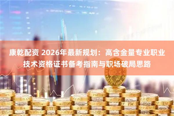 康乾配资 2026年最新规划：高含金量专业职业技术资格证书备考指南与职场破局思路