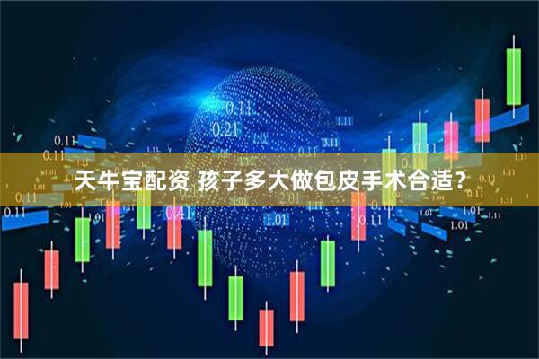 天牛宝配资 孩子多大做包皮手术合适？