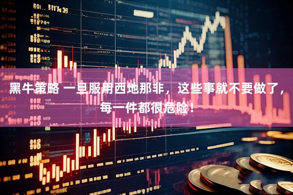 黑牛策略 一旦服用西地那非，这些事就不要做了，每一件都很危险！