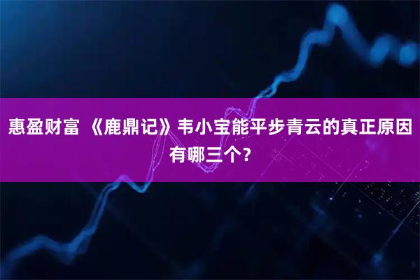 惠盈财富 《鹿鼎记》韦小宝能平步青云的真正原因有哪三个？