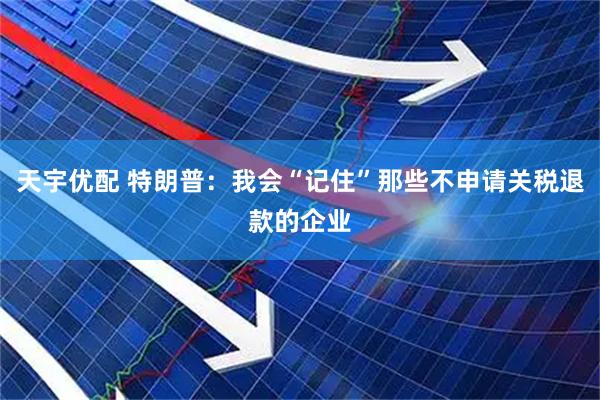 天宇优配 特朗普:我会“记住”那些不申请关税退款的企业