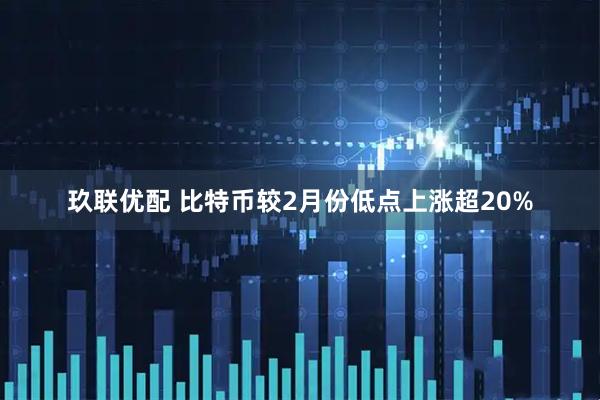 玖联优配 比特币较2月份低点上涨超20%