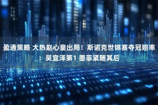 盈通策略 大热赵心童出局！斯诺克世锦赛夺冠赔率：吴宜泽第1 墨菲紧随其后