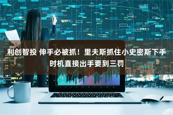 利创智投 伸手必被抓！里夫斯抓住小史密斯下手时机直接出手要到三罚