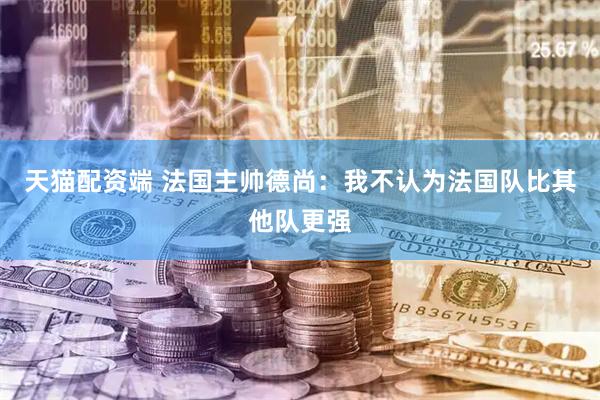 天猫配资端 法国主帅德尚:我不认为法国队比其他队更强