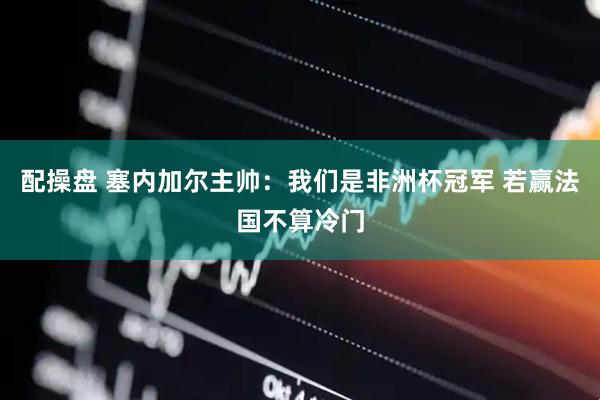 配操盘 塞内加尔主帅:我们是非洲杯冠军 若赢法国不算冷门