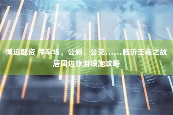 博远配资 停车场、公厕、公交……临沂王羲之故居周边旅游设施攻略