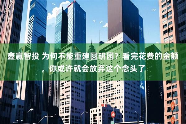 鑫赢智投 为何不能重建圆明园？看完花费的金额，你或许就会放弃这个念头了