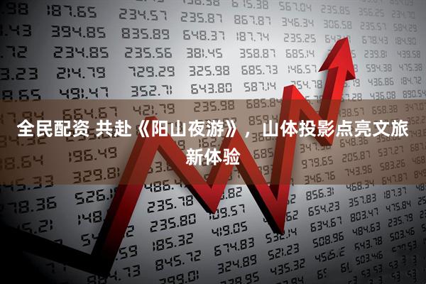 全民配资 共赴《阳山夜游》，山体投影点亮文旅新体验