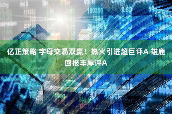 亿正策略 字母交易双赢！热火引进超巨评A 雄鹿回报丰厚评A