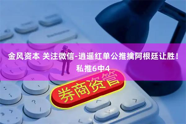 金风资本 关注微信-逍遥红单公推擒阿根廷让胜！私推6中4