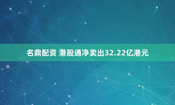 名鼎配资 港股通净卖出32.22亿港元