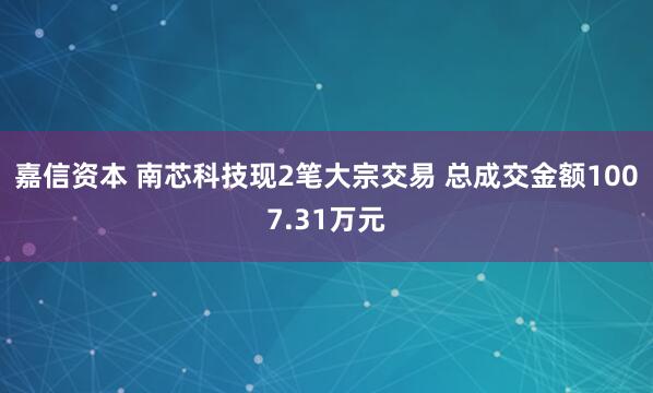 嘉信资本 南芯科技现2笔大宗交易 总成交金额1007.31万元
