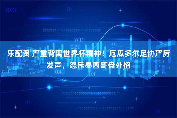 乐配资 严重背离世界杯精神！厄瓜多尔足协严厉发声，怒斥墨西哥盘外招