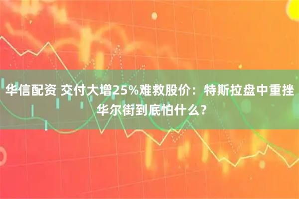 华信配资 交付大增25%难救股价：特斯拉盘中重挫 华尔街到底怕什么？