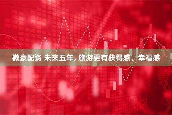 微豪配资 未来五年, 旅游更有获得感、幸福感