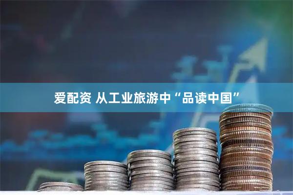 爱配资 从工业旅游中“品读中国”