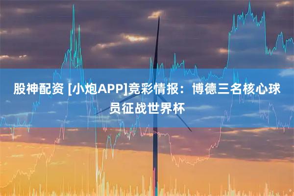 股神配资 [小炮APP]竞彩情报：博德三名核心球员征战世界杯