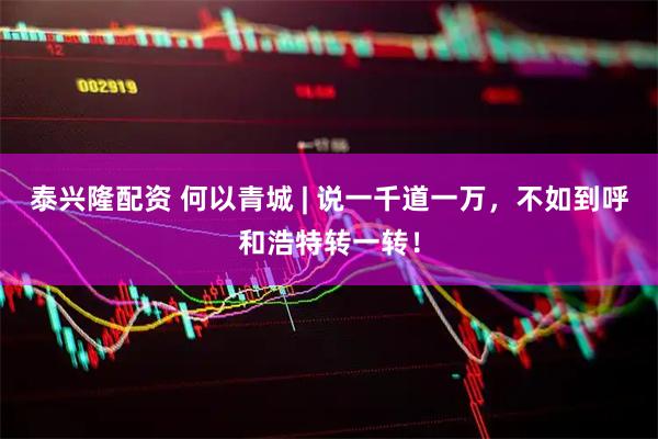 泰兴隆配资 何以青城 | 说一千道一万，不如到呼和浩特转一转！
