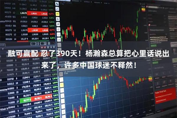 融可赢配 忍了390天!杨瀚森总算把心里话说出来了,许多中国球迷不释然!