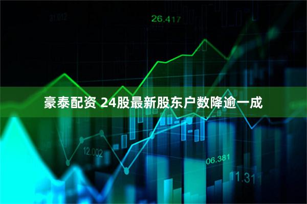 豪泰配资 24股最新股东户数降逾一成