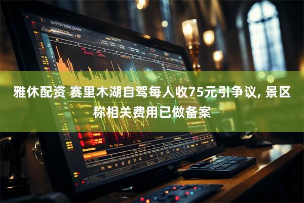 雅休配资 赛里木湖自驾每人收75元引争议, 景区称相关费用已做备案