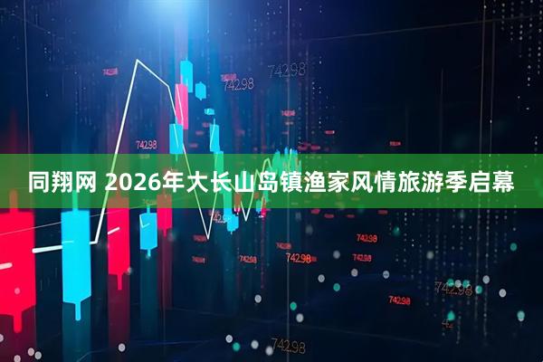 同翔网 2026年大长山岛镇渔家风情旅游季启幕