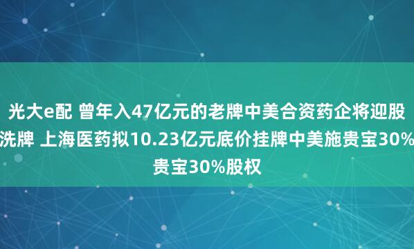 光大e配 曾年入47亿元的老牌中美合资药企将迎股东大洗牌 上海医药拟10.23亿元底价挂牌中美施贵宝30%股权