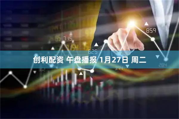 创利配资 午盘播报 1月27日 周二