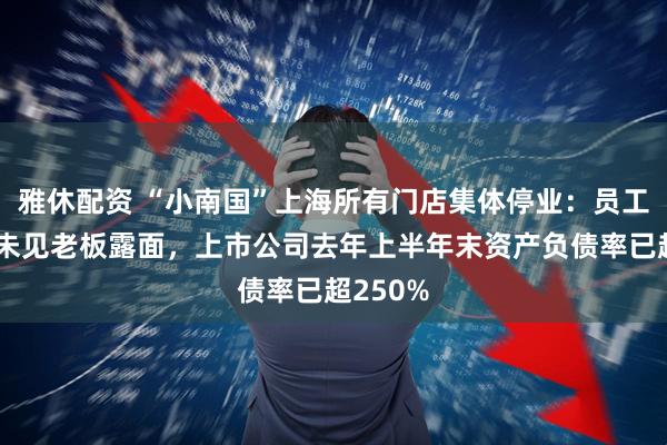 雅休配资 “小南国”上海所有门店集体停业：员工称数月未见老板露面，上市公司去年上半年末资产负债率已超250%