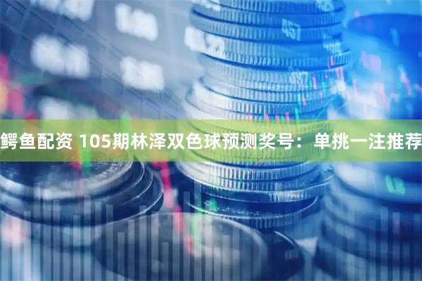 鳄鱼配资 105期林泽双色球预测奖号：单挑一注推荐