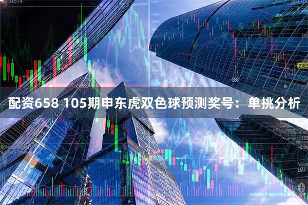 配资658 105期申东虎双色球预测奖号：单挑分析