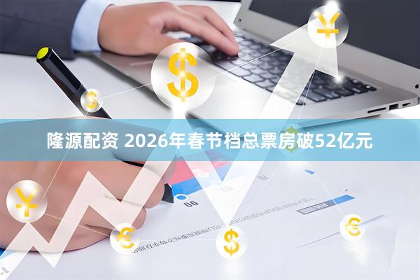 隆源配资 2026年春节档总票房破52亿元