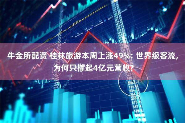 牛金所配资 桂林旅游本周上涨49%: 世界级客流, 为何只撑起4亿元营收?