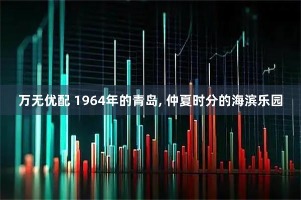 万无优配 1964年的青岛, 仲夏时分的海滨乐园