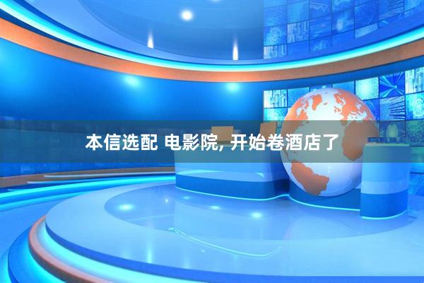 本信选配 电影院, 开始卷酒店了