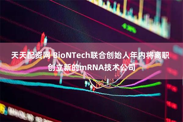 天天配资网 BioNTech联合创始人年内将离职 创立新的mRNA技术公司