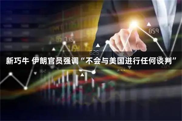 新巧牛 伊朗官员强调“不会与美国进行任何谈判”