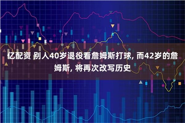 亿配资 别人40岁退役看詹姆斯打球, 而42岁的詹姆斯, 将再次改写历史