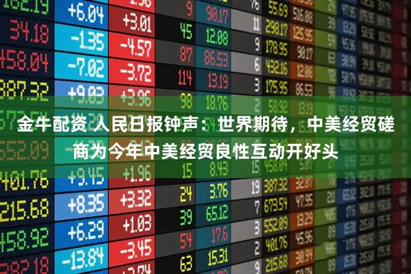 金牛配资 人民日报钟声：世界期待，中美经贸磋商为今年中美经贸良性互动开好头