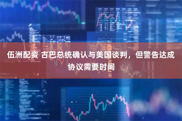 伍洲配资 古巴总统确认与美国谈判，但警告达成协议需要时间