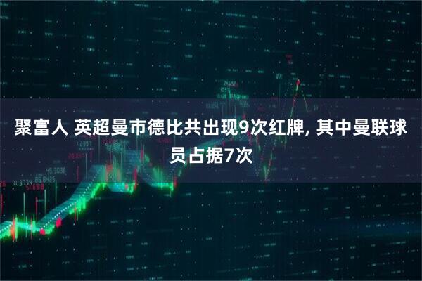 聚富人 英超曼市德比共出现9次红牌, 其中曼联球员占据7次