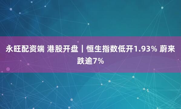 永旺配资端 港股开盘｜恒生指数低开1.93% 蔚来跌逾7%