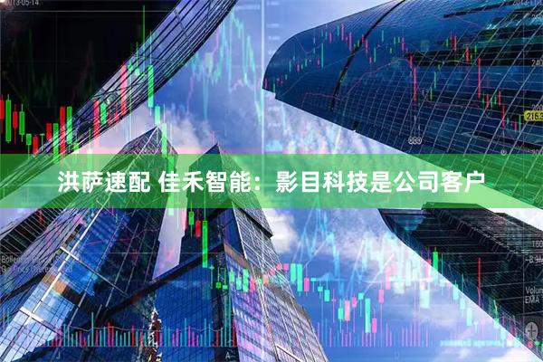 洪萨速配 佳禾智能：影目科技是公司客户