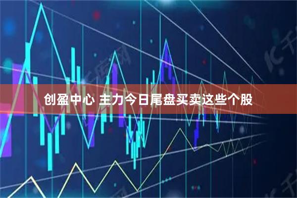 创盈中心 主力今日尾盘买卖这些个股