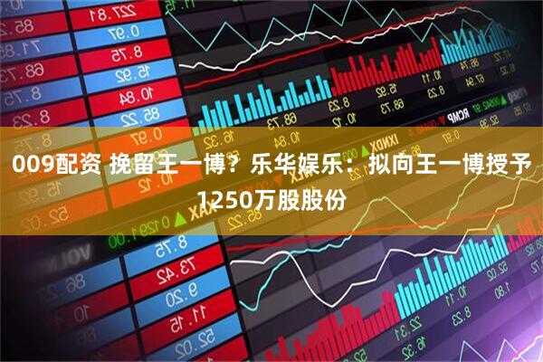 009配资 挽留王一博？乐华娱乐：拟向王一博授予1250万股股份