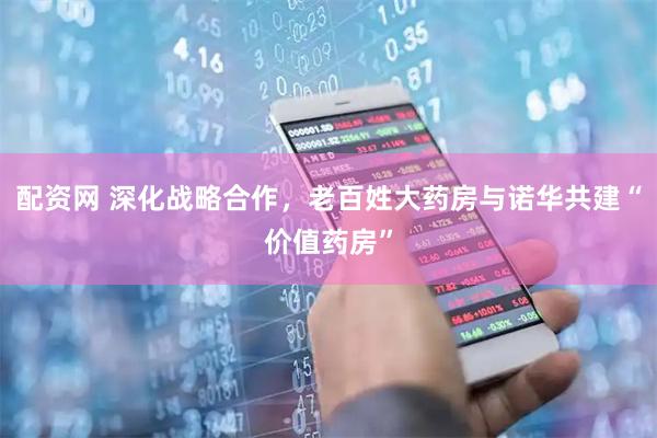 配资网 深化战略合作，老百姓大药房与诺华共建“价值药房”